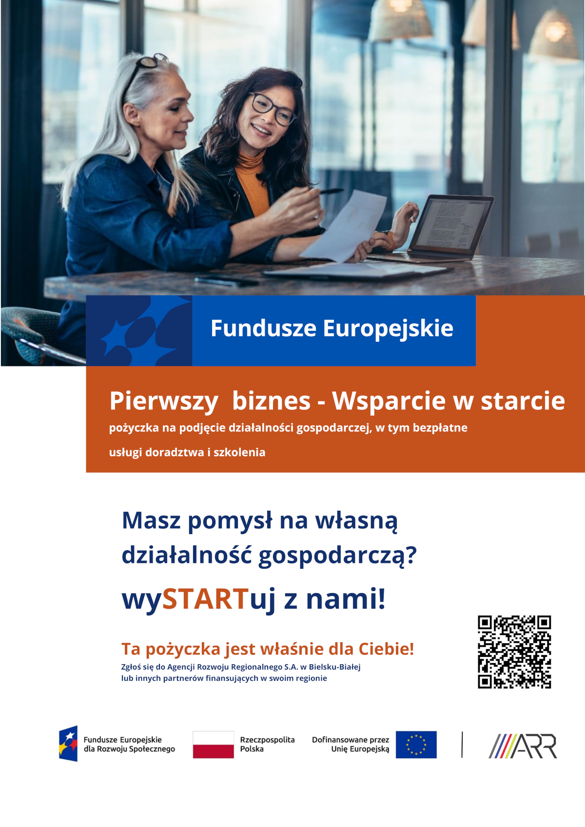Na górze plakatu zdjęcia z dwoma kobietami siedzącymi przy stole i patrzącymi na dokument, na stole komputer przenośny. Na dole plakatu tekst: Fundusze Europejskie, Pierwszy biznes - Wsparcie w starcie, pożyczka na podjęcie działalności gospodarczej, w tym bezpłatne usługi doradztwa i szkolenia, Masz pomysł na własną działalność gospodarczą? wySTARTuj z nami! Ta pożyczka jest właśnie dla Ciebie! Zgłoś się do Agencji Rozwoju Regionalnego S.A. w Bielsku-Białej lub innych partnerów finansujących w swoim regionie; kod QR oraz loga promocyjne.